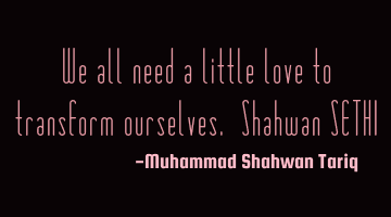 We all need a little love to transform ourselves. Shahwan SETHI