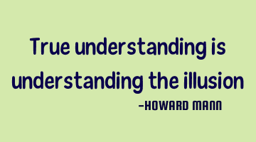 True understanding is understanding the illusion