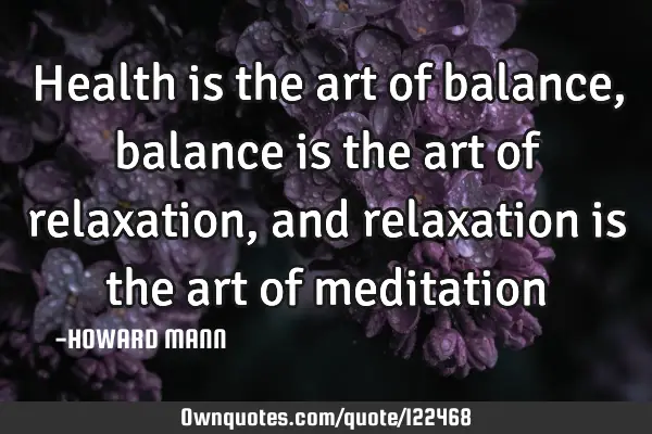 Health is the art of balance, balance is the art of relaxation, and relaxation is the art of
