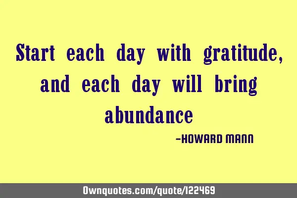 Start each day with gratitude, and each day will bring