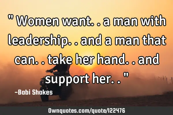 " Women want.. a man with leadership.. and a man that can.. take her hand.. and support her.. "