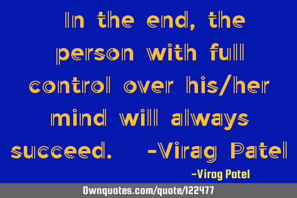 "In the end, the person with full control over his/her mind will always succeed." -Virag P