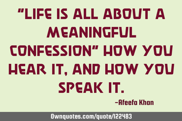 "Life is all about a meaningful confession" How you hear it,And how you speak
