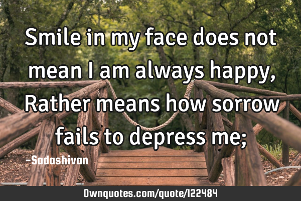 Smile in my face does not mean I am always happy, Rather means how sorrow fails to depress me;