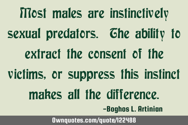 Most males are instinctively sexual predators. The ability to extract the consent of the victims,