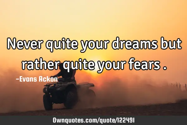 Never quite your dreams but rather quite your fears