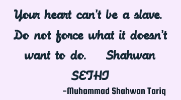 Your heart can’t be a slave. Do not force what it doesn’t want to do. – Shahwan SETHI