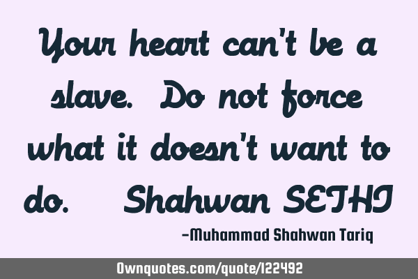 Your heart can’t be a slave. Do not force what it doesn’t want to do. – Shahwan SETHI