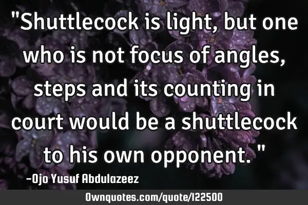 "Shuttlecock is light, but one who is not focus of angles, steps and its counting in court would be