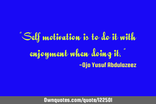 "Self motivation is to do it with enjoyment when doing it."