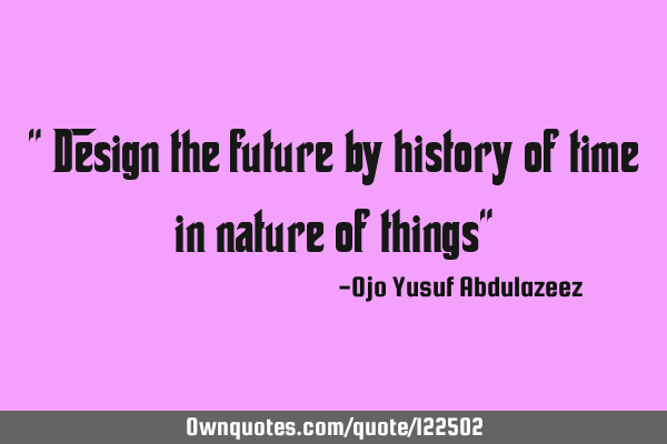 " Design the future by history of time in nature of things"