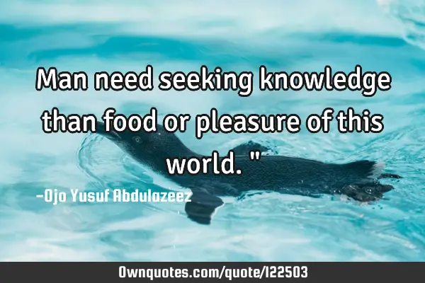 Man need seeking knowledge than food or pleasure of this world."