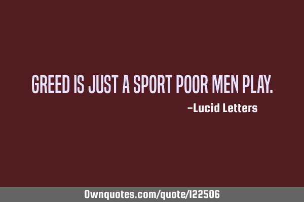Greed is just a sport poor men