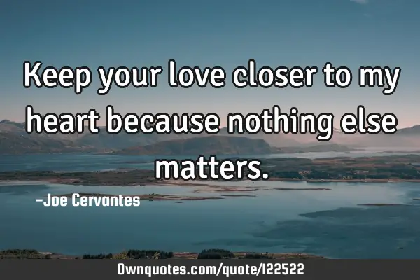 Keep your love closer to my heart because nothing else