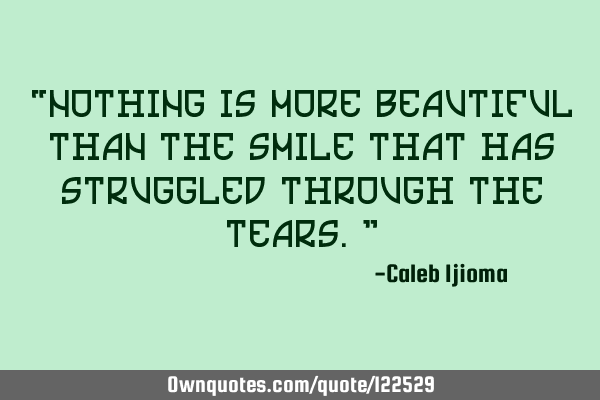 “Nothing is more beautiful than the smile that has struggled through the tears.”