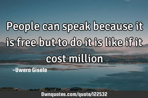 People can speak because it is free but to do it is like if it cost