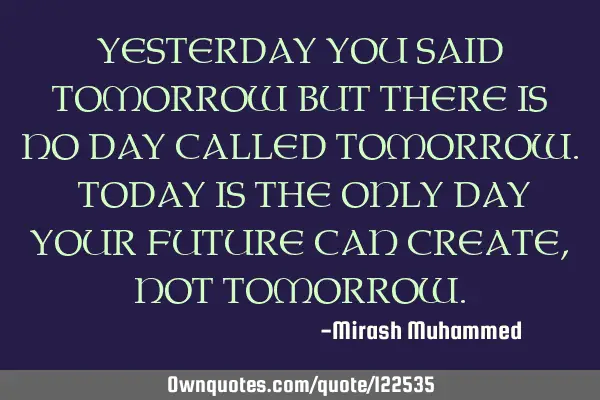 YESTERDAY YOU SAID TOMORROW BUT THERE IS NO DAY CALLED TOMORROW. TODAY IS THE ONLY DAY YOUR FUTURE C