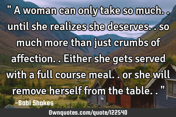 " A woman can only take so much.. until she realizes she deserves.. so much more than just crumbs