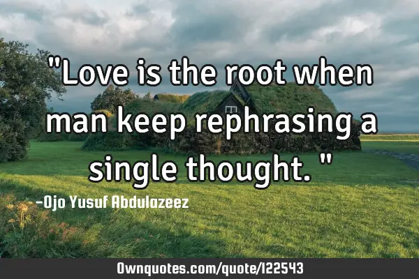 "Love is the root when man keep rephrasing a single thought."