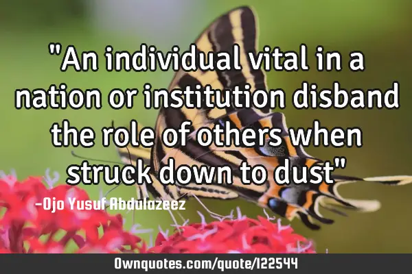 "An individual vital in a nation or institution disband the role of others when struck down to dust"