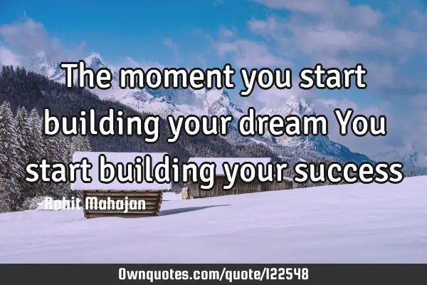 The moment you start building your dream You start building your