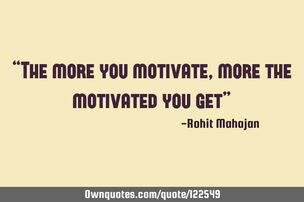 “The more you motivate, more the motivated you get”