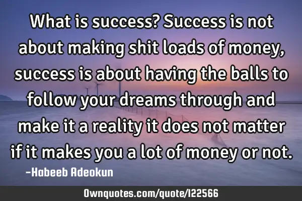 What is success? Success is not about making shit loads of money, success is about having the balls
