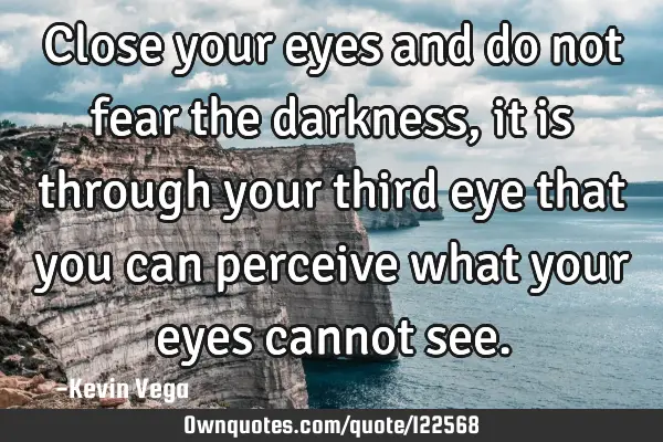 Close your eyes and do not fear the darkness, it is through your third eye that you can perceive