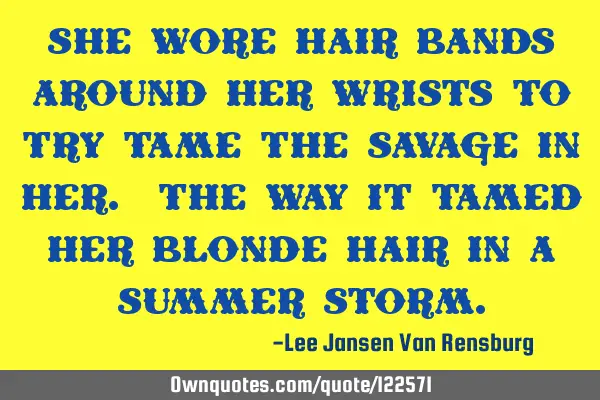 She wore hair bands around her wrists to try tame the savage in her. The way it tamed her blonde
