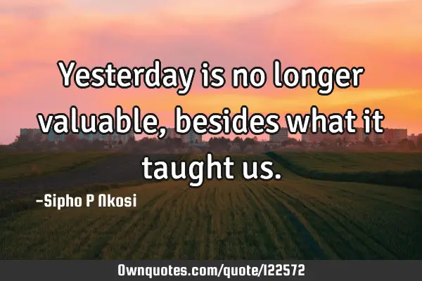 Yesterday is no longer valuable, besides what it taught