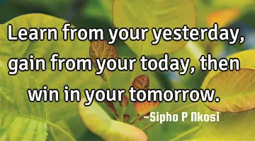 Learn from your yesterday, gain from your today, then win in your tomorrow.
