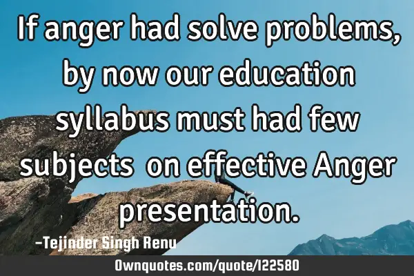 If anger had solve problems, by now our education syllabus must had few subjects​ on effective A
