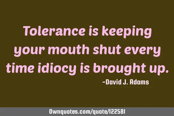 Tolerance is keeping your mouth shut every time idiocy is brought