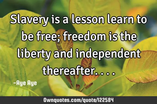 Slavery is a lesson learn to be free; freedom is the liberty and independent
