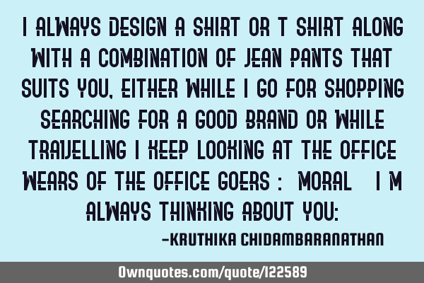I always design a shirt or t-shirt along with a combination of Jean pants that suits you,either