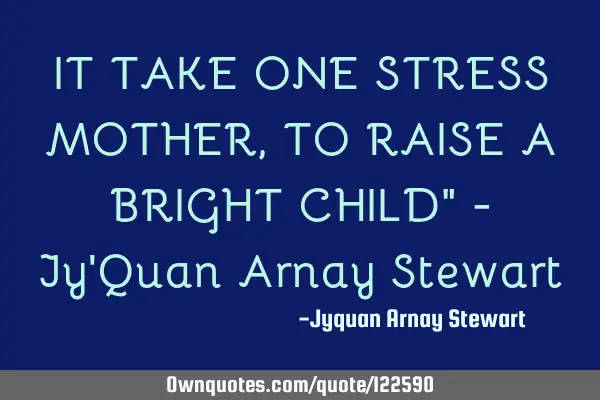 IT TAKE ONE STRESS MOTHER, TO RAISE A BRIGHT CHILD" - Jy