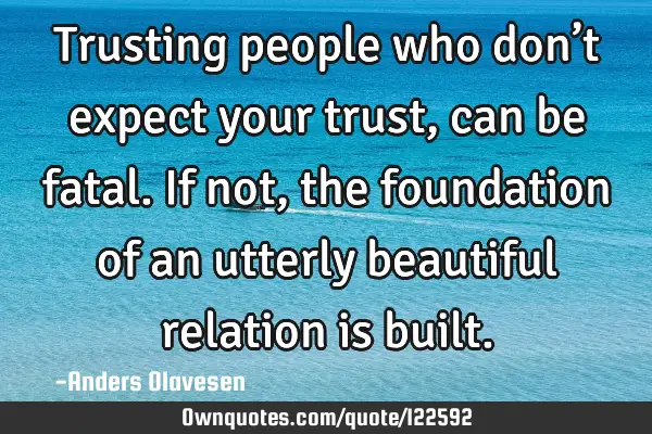 Trusting people who don’t expect your trust, can be fatal. If not, the foundation of an utterly