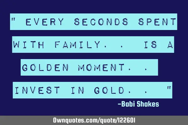 " Every seconds spent with family.. is a golden moment.. INVEST IN GOLD.. "