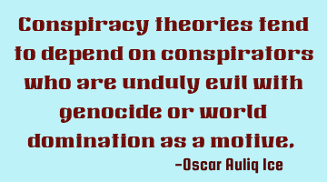 Conspiracy theories tend to depend on conspirators who are unduly evil with genocide or world