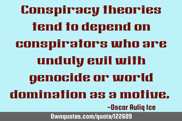 Conspiracy theories tend to depend on conspirators who are unduly evil with genocide or world