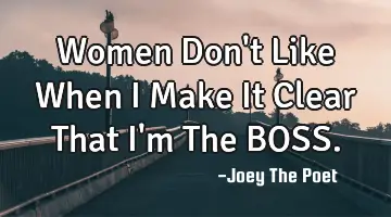 Women Don't Like When I Make It Clear That I'm The BOSS.