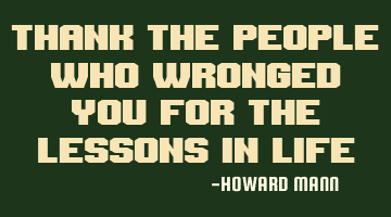 Thank the people who wronged you for the lessons in life