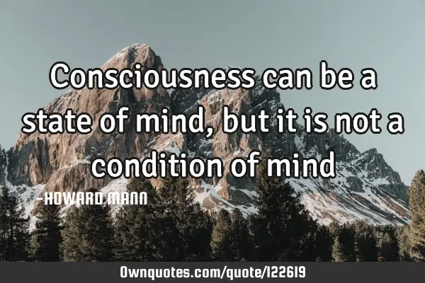 Consciousness can be a state of mind, but it is not a condition of