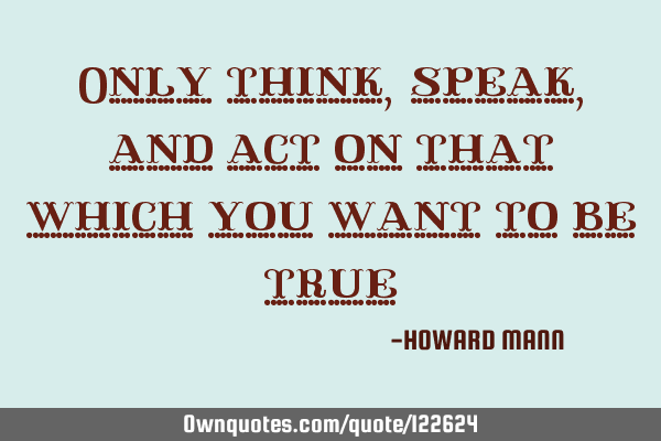 Only think, speak, and act on that which you want to be