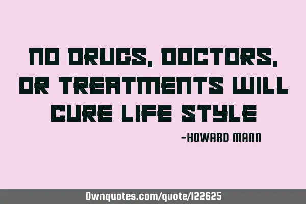No drugs, doctors, or treatments will cure life
