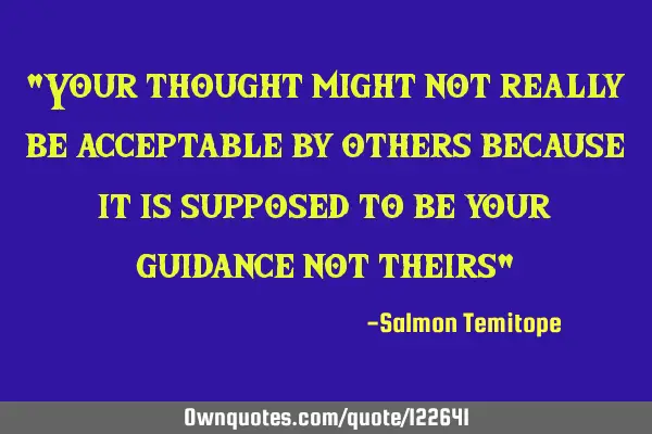 "Your thought might not really be acceptable by others because it is supposed to be your guidance
