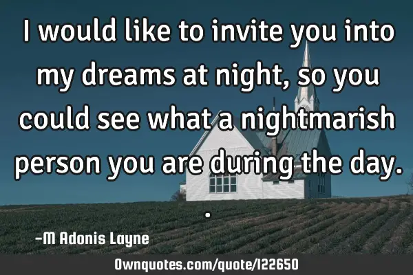 I would like to invite you into my dreams at night, so you could see what a nightmarish person you