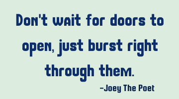 Don't wait for doors to open, just burst right through them.