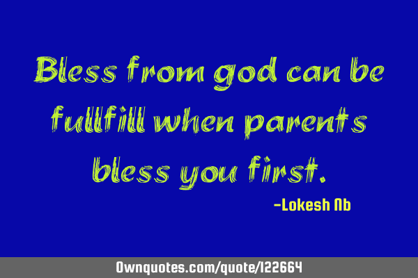 Bless from god can be fullfill when parents bless you