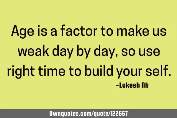Age is a factor to make us weak day by day ,so use right time to build your